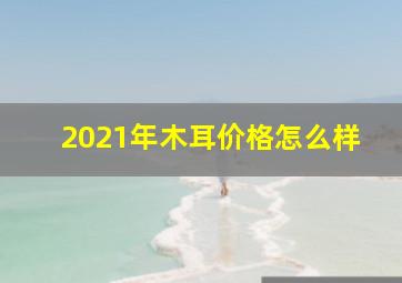 2021年木耳价格怎么样