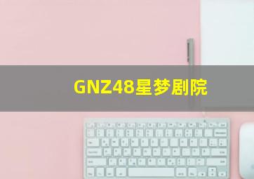 GNZ48星梦剧院