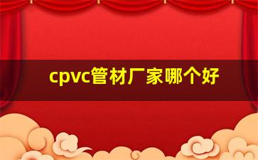 cpvc管材厂家哪个好