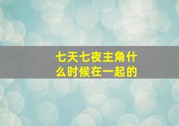 七天七夜主角什么时候在一起的