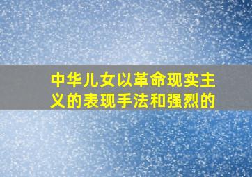 中华儿女以革命现实主义的表现手法和强烈的