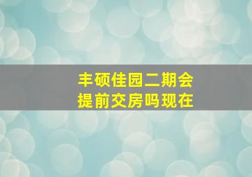 丰硕佳园二期会提前交房吗现在