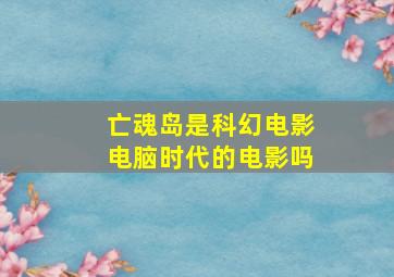 亡魂岛是科幻电影电脑时代的电影吗