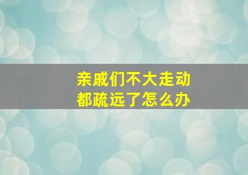 亲戚们不大走动都疏远了怎么办