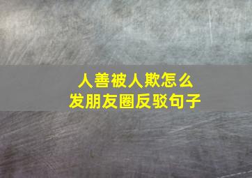 人善被人欺怎么发朋友圈反驳句子