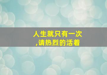 人生就只有一次,请热烈的活着