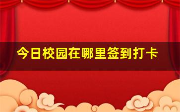 今日校园在哪里签到打卡