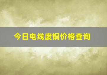 今日电线废铜价格查询