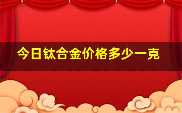 今日钛合金价格多少一克