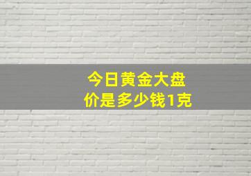 今日黄金大盘价是多少钱1克