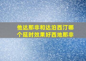 他达那非和达泊西汀哪个延时效果好西地那非