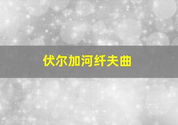 伏尔加河纤夫曲