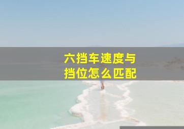 六挡车速度与挡位怎么匹配