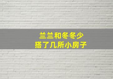 兰兰和冬冬少搭了几所小房子