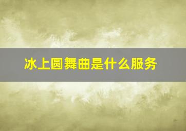 冰上圆舞曲是什么服务