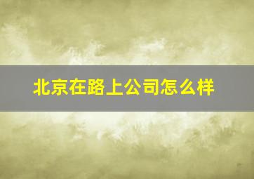 北京在路上公司怎么样