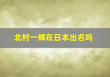 北村一辉在日本出名吗