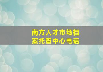 南方人才市场档案托管中心电话