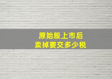 原始股上市后卖掉要交多少税