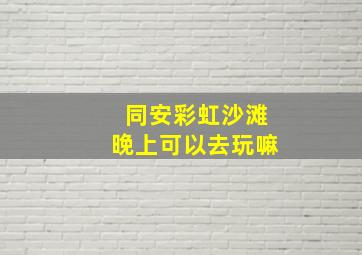 同安彩虹沙滩晚上可以去玩嘛