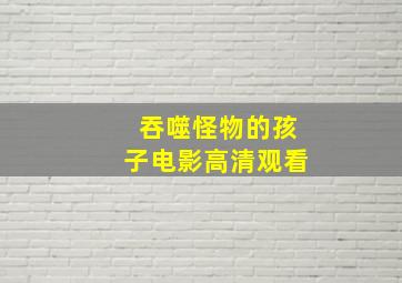 吞噬怪物的孩子电影高清观看