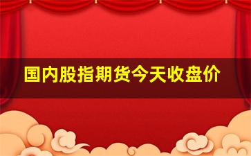 国内股指期货今天收盘价