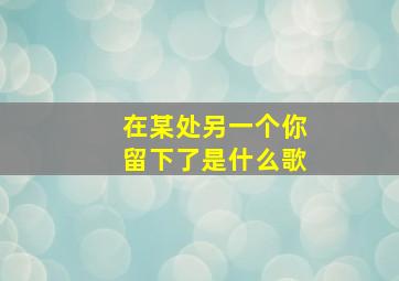 在某处另一个你留下了是什么歌