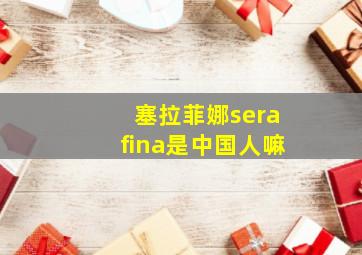 塞拉菲娜serafina是中国人嘛