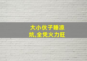 大小伙子睡凉炕,全凭火力旺