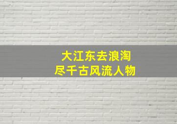 大江东去浪淘尽千古风流人物