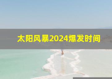 太阳风暴2024爆发时间