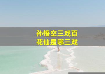 孙悟空三戏百花仙是哪三戏