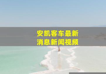 安凯客车最新消息新闻视频