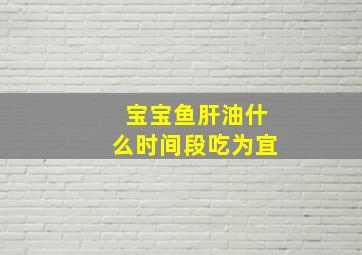 宝宝鱼肝油什么时间段吃为宜