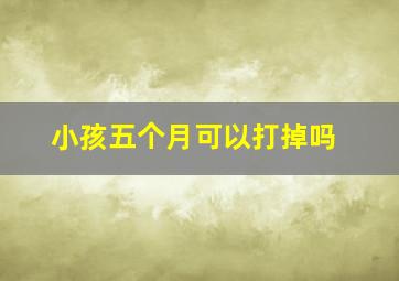 小孩五个月可以打掉吗