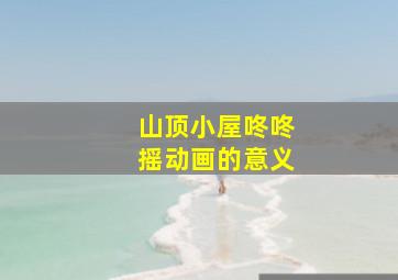 山顶小屋咚咚摇动画的意义