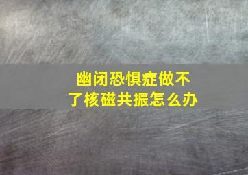 幽闭恐惧症做不了核磁共振怎么办