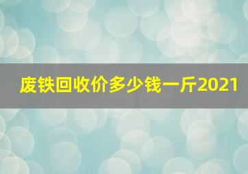 废铁回收价多少钱一斤2021