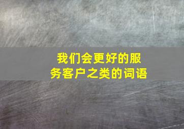 我们会更好的服务客户之类的词语