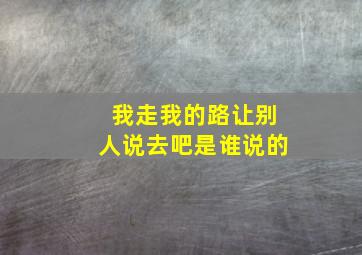 我走我的路让别人说去吧是谁说的