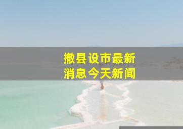 撤县设市最新消息今天新闻