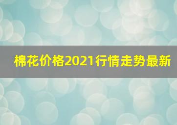 棉花价格2021行情走势最新