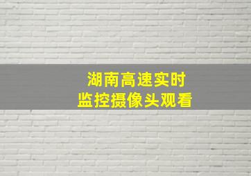 湖南高速实时监控摄像头观看