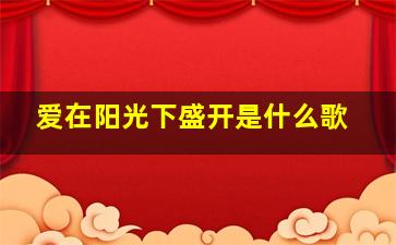 爱在阳光下盛开是什么歌