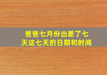 爸爸七月份出差了七天这七天的日期和时间