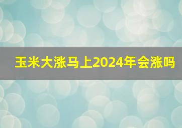 玉米大涨马上2024年会涨吗