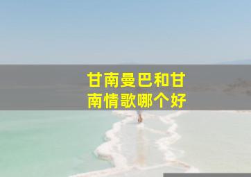 甘南曼巴和甘南情歌哪个好