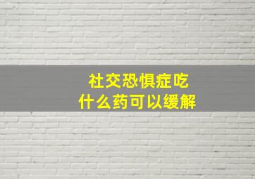 社交恐惧症吃什么药可以缓解