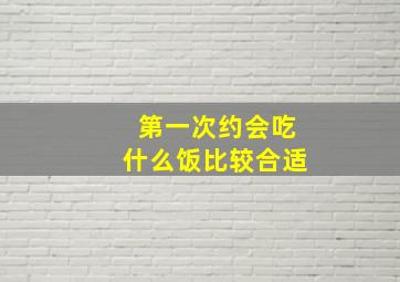 第一次约会吃什么饭比较合适