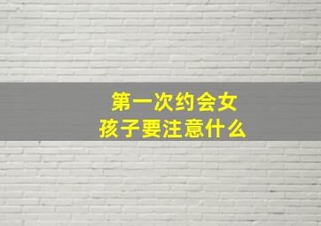 第一次约会女孩子要注意什么